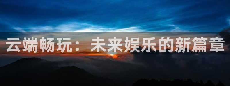 新航娱乐官网：云端畅玩：未来娱乐的新篇章