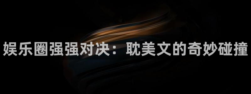 新航娱乐登录地址：娱乐圈强强对决：耽美文的奇妙碰撞
