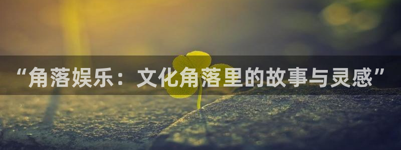 新航娱乐注册：“角落娱乐：文化角落里的故事与灵感”