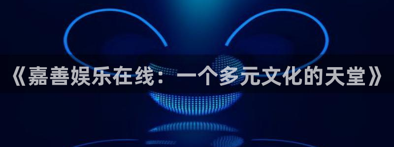新航娱乐登录地址：《嘉善娱乐在线：一个多元文化的天堂》