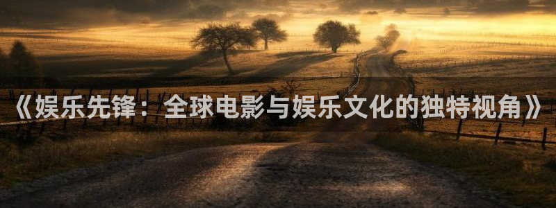 新航娱乐官网登录入口：《娱乐先锋：全球电影与娱乐文化的独特视角》